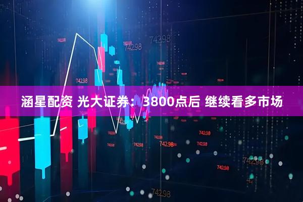 涵星配资 光大证券：3800点后 继续看多市场