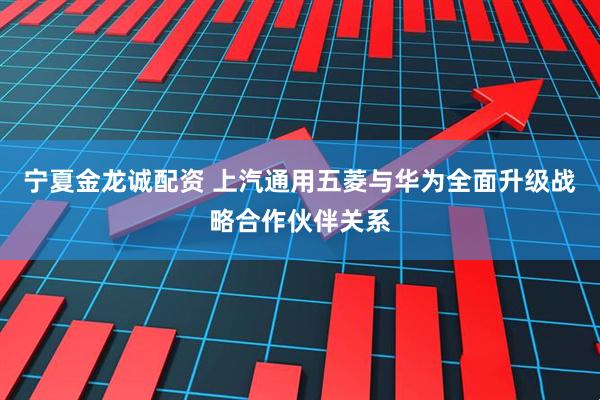 宁夏金龙诚配资 上汽通用五菱与华为全面升级战略合作伙伴关系