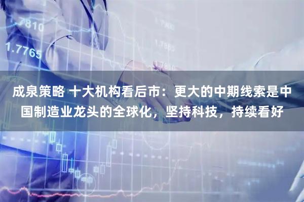 成泉策略 十大机构看后市：更大的中期线索是中国制造业龙头的全球化，坚持科技，持续看好