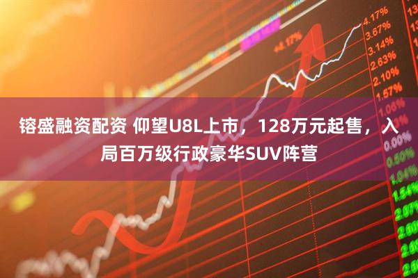 镕盛融资配资 仰望U8L上市，128万元起售，入局百万级行政豪华SUV阵营