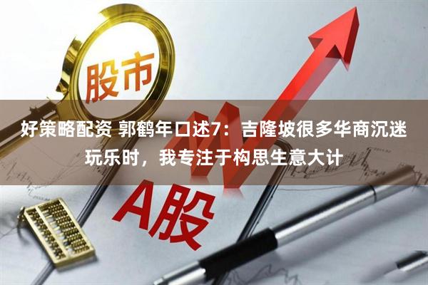 好策略配资 郭鹤年口述7：吉隆坡很多华商沉迷玩乐时，我专注于构思生意大计