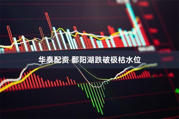 华泰配资 鄱阳湖跌破极枯水位