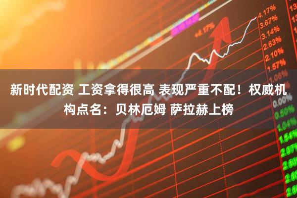 新时代配资 工资拿得很高 表现严重不配！权威机构点名：贝林厄姆 萨拉赫上榜