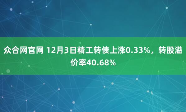 众合网官网 12月3日精工转债上涨0.33%，转股溢价率40.68%