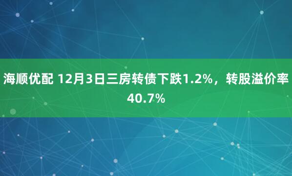 海顺优配 12月3日三房转债下跌1.2%，转股溢价率40.7%