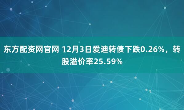 东方配资网官网 12月3日爱迪转债下跌0.26%，转股溢价率25.59%