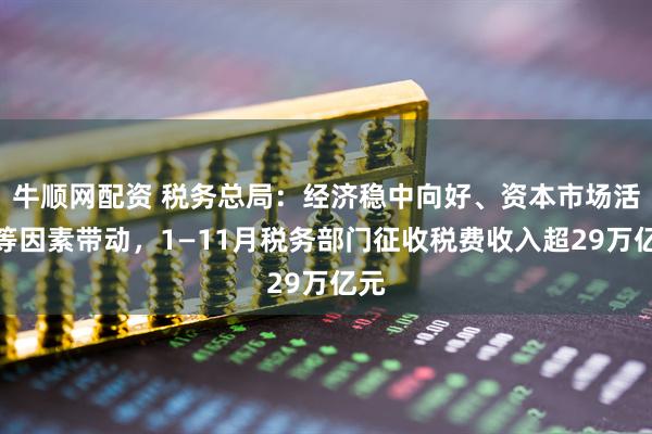 牛顺网配资 税务总局：经济稳中向好、资本市场活跃等因素带动，1—11月税务部门征收税费收入超29万亿元