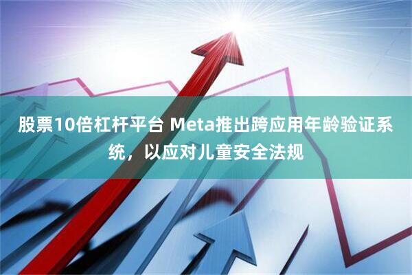 股票10倍杠杆平台 Meta推出跨应用年龄验证系统，以应对儿童安全法规