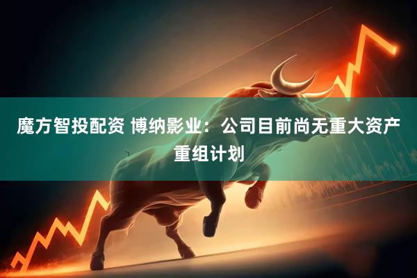 魔方智投配资 博纳影业：公司目前尚无重大资产重组计划