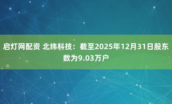 启灯网配资 北纬科技：截至2025年12月31日股东数为9.03万户