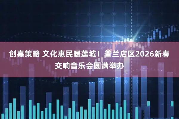 创嘉策略 文化惠民暖莲城！普兰店区2026新春交响音乐会圆满举办