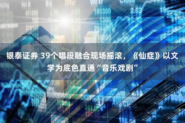 银泰证券 39个唱段融合现场摇滚，《仙症》以文学为底色直通“音乐戏剧”