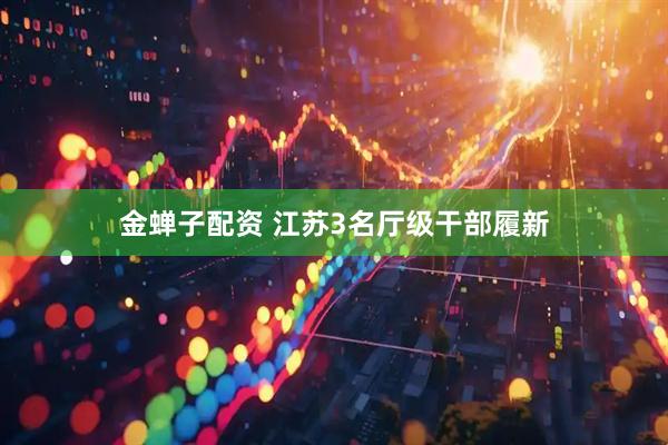 金蝉子配资 江苏3名厅级干部履新