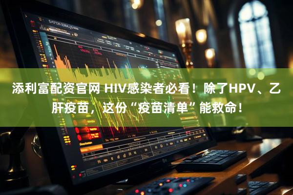添利富配资官网 HIV感染者必看！除了HPV、乙肝疫苗，这份“疫苗清单”能救命！