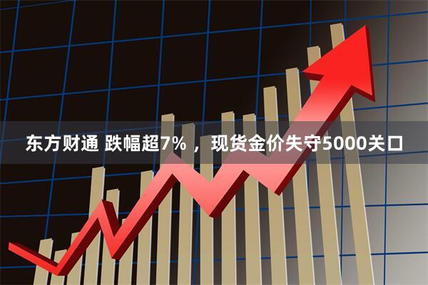 东方财通 跌幅超7% ，现货金价失守5000关口