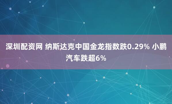 深圳配资网 纳斯达克中国金龙指数跌0.29% 小鹏汽车跌超6%